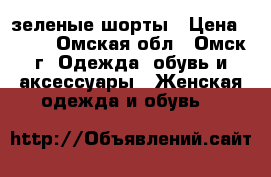 зеленые шорты › Цена ­ 250 - Омская обл., Омск г. Одежда, обувь и аксессуары » Женская одежда и обувь   